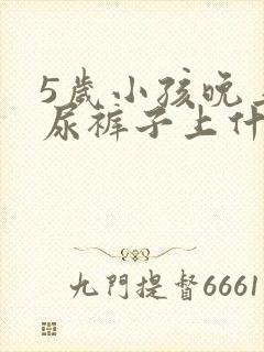 5岁小孩晚上滴尿裤子上什么原因