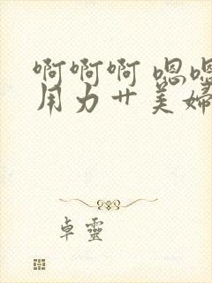 啊啊啊 嗯嗯嗯用力艹美妇