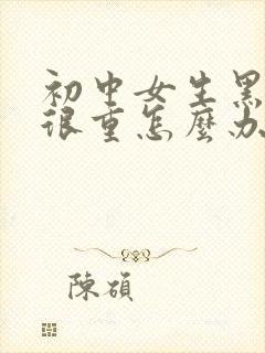 初中女生黑眼圈很重怎么办