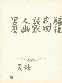 男人说我骗他怎么幽默回复