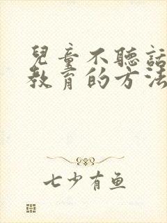 儿童不听话怎么教育的方法