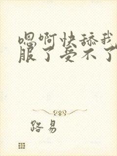 嗯啊快舔我太舒服了受不了了