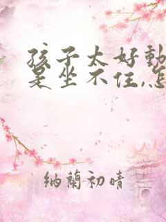 孩子太好动,老是坐不住,怎么办?