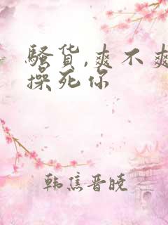 骚货,爽不爽,操死你