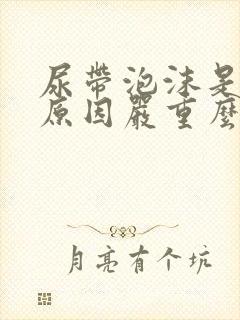 尿带泡沫是什么原因严重么