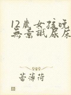 12岁女孩晚上无意识尿床怎么治