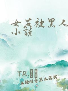 女友被黑人调教小说