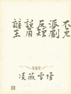 谁说反派不能当主角短剧免费观看