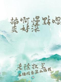 插啊慢点嗯啊好爽好深