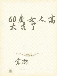 60岁女人高潮太爽了