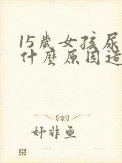 15岁女孩尿床什么原因造成的