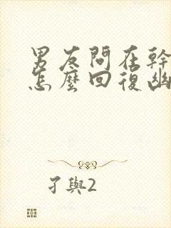 男友问在干嘛呢怎么回复幽默