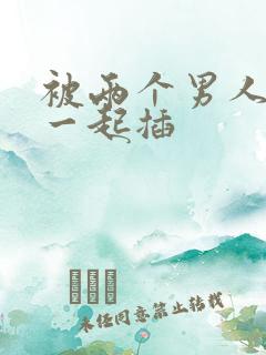 被两个男人前后一起插