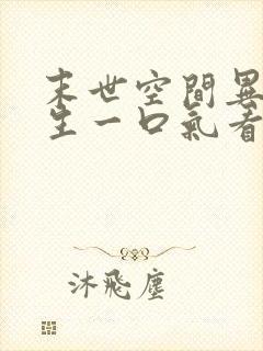 末世空间异能重生一口气看完