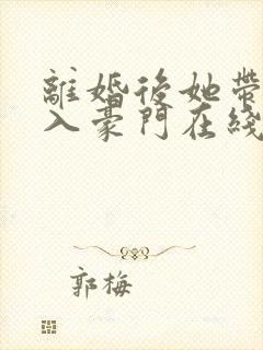 离婚后她带崽嫁入豪门在线免费观看