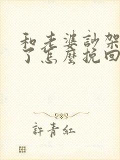 和老婆吵架离婚了怎么挽回