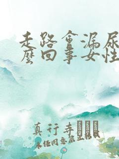 走路会漏尿是怎么回事女性