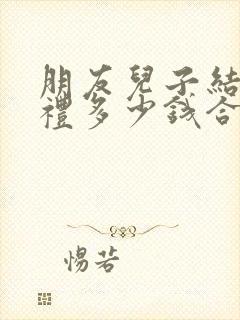 朋友儿子结婚随礼多少钱合适