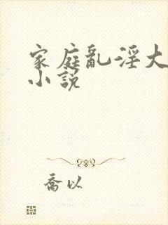 家庭乱淫大杂烩小说