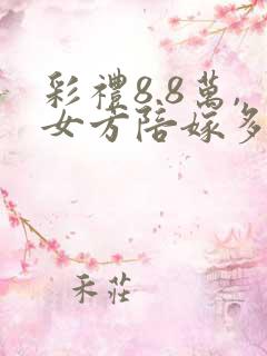 彩礼8.8万,女方陪嫁多少