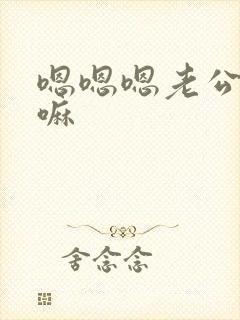 嗯嗯嗯老公不要嘛