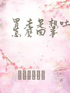 胃老是想吐打嗝怎么回事