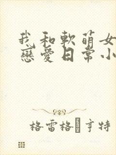 我和软萌女友的恋爱日常小说最新章节