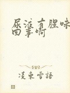 尿液有腥味怎么回事啊