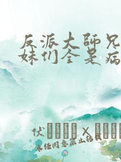 反派大师兄,师妹们全是病娇txt