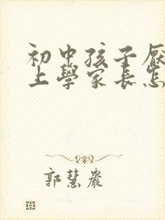 初中孩子厌学不上学家长怎么办