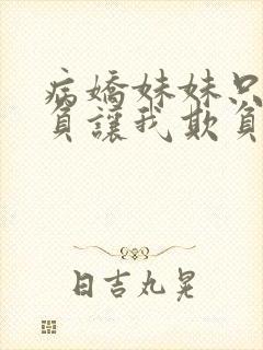 病娇妹妹只想欺负让我欺负她免费观看