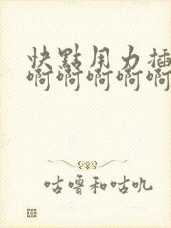 快点用力插快点啊啊啊啊啊