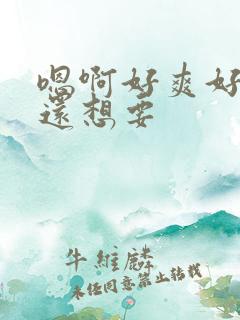 嗯啊好爽好舒服还想要