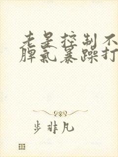 老是控制不住发脾气暴躁打孩子怎么回事