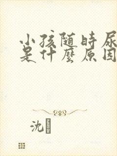 小孩随时尿裤子是什么原因