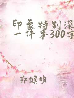 印象特别深刻的一件事300字左右