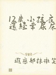 12岁小孩夜里还经常尿床要怎么办