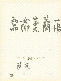 和女生第一次见面聊天开场白怎么说