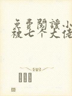 免费阅读小萌包被七个大佬抢着宠小说