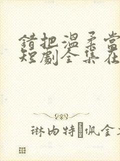 错把温柔当情深短剧全集在线观看