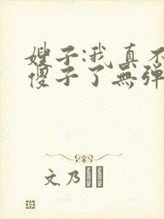 嫂子:我真不是傻子了无弹窗在线阅读