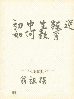 初中生叛逆厌学如何教育