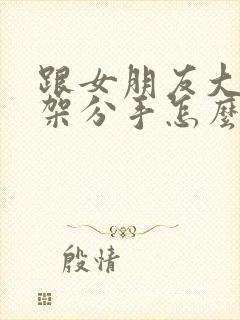 跟女朋友大吵一架分手怎么挽回