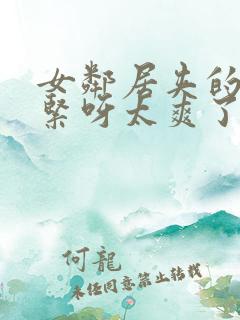 女邻居夹的我好紧呀太爽了