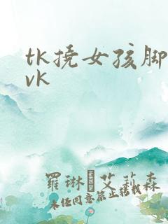 tk挠女孩脚心vk