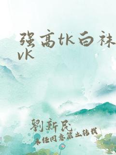 强高tk白袜丨vk