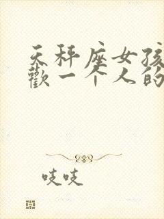 天秤座女孩子喜欢一个人的表现