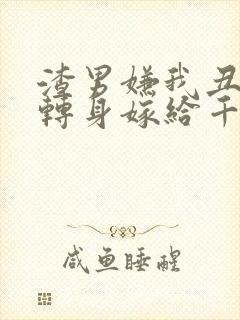 渣男嫌我丑,我转身嫁给千亿总裁短剧