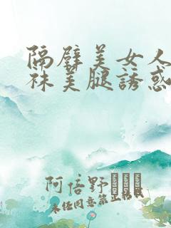 隔壁美女人妻丝袜美腿诱惑无减版