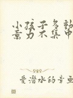 小孩子多动 注意力不集中